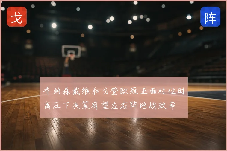 乔纳森戴维和戈登欧冠正面对位时高压下决策有望左右阵地战效率