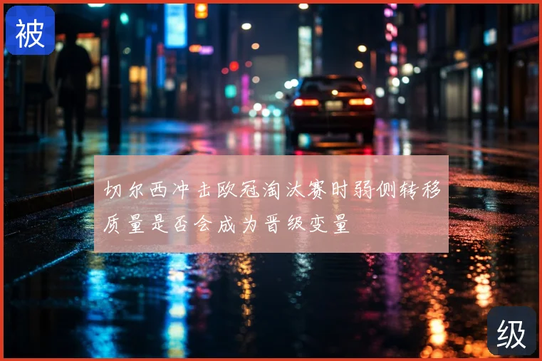 切尔西冲击欧冠淘汰赛时弱侧转移质量是否会成为晋级变量