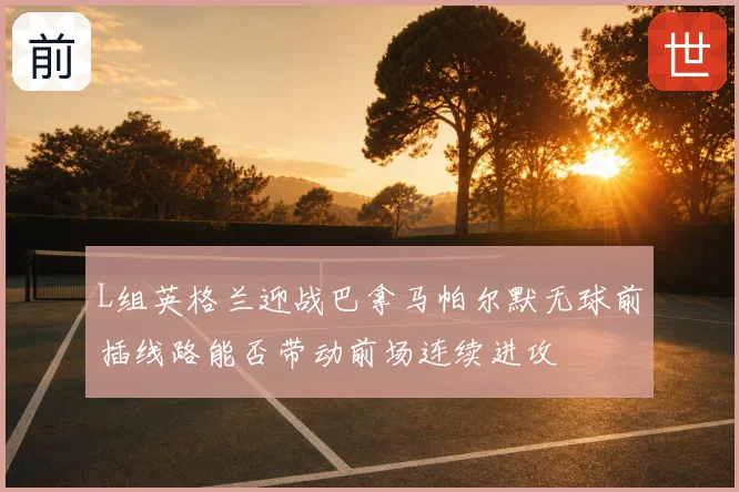 L组英格兰迎战巴拿马帕尔默无球前插线路能否带动前场连续进攻