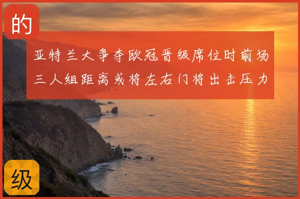 亚特兰大争夺欧冠晋级席位时前场三人组距离或将左右门将出击压力