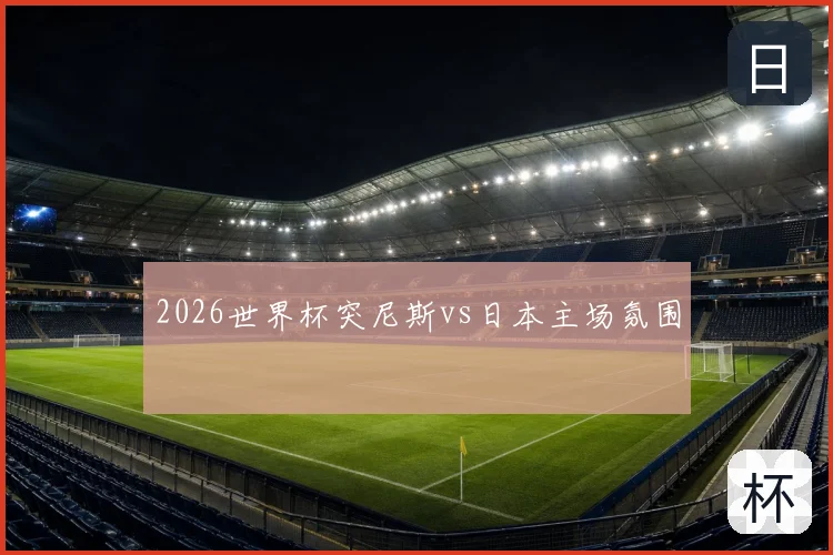 2026世界杯突尼斯vs日本主场氛围