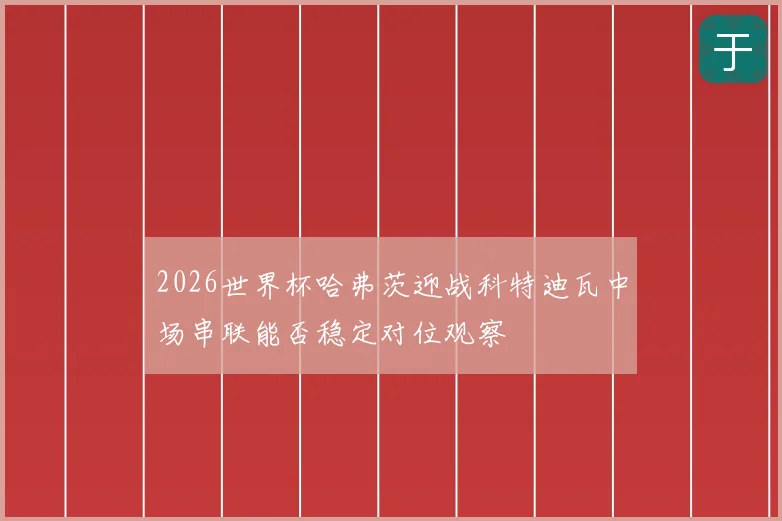 2026世界杯哈弗茨迎战科特迪瓦中场串联能否稳定对位观察