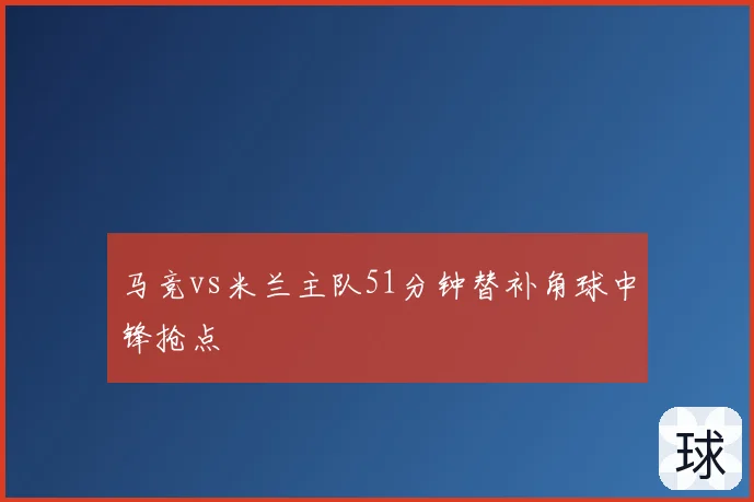 马竞vs米兰主队51分钟替补角球中锋抢点