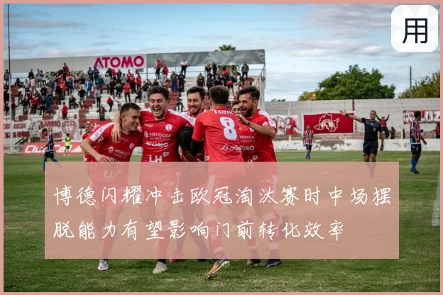 博德闪耀冲击欧冠淘汰赛时中场摆脱能力有望影响门前转化效率