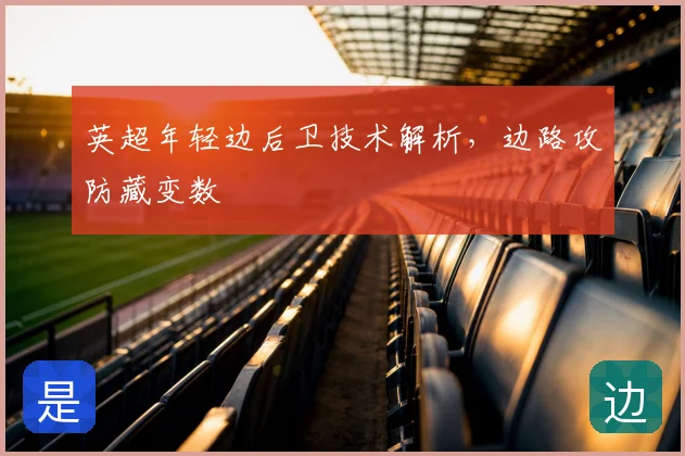 英超年轻边后卫技术解析,边路攻防藏变数