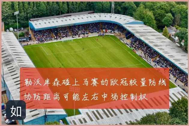 勒沃库森碰上马赛的欧冠较量防线协防距离可能左右中场控制权