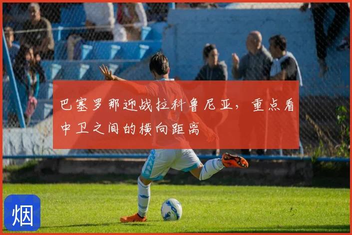 巴塞罗那迎战拉科鲁尼亚,重点看中卫之间的横向距离