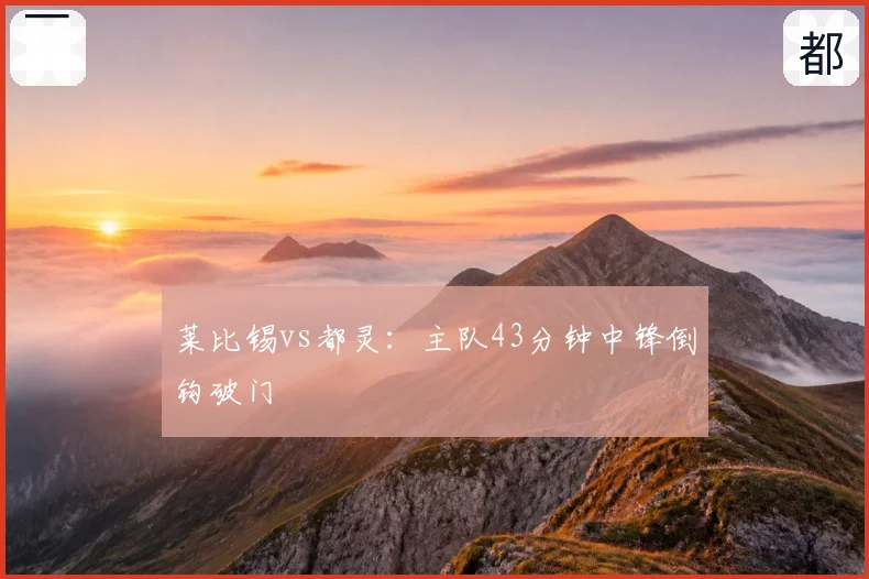莱比锡vs都灵：主队43分钟中锋倒钩破门