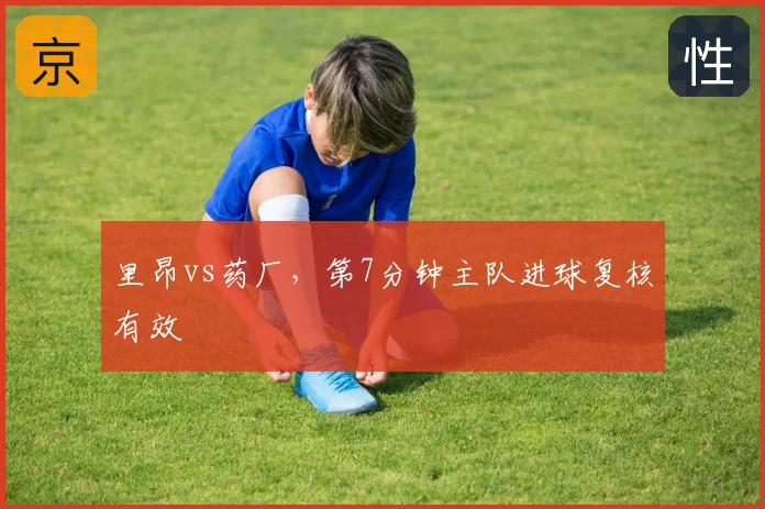 里昂vs药厂,第7分钟主队进球复核有效